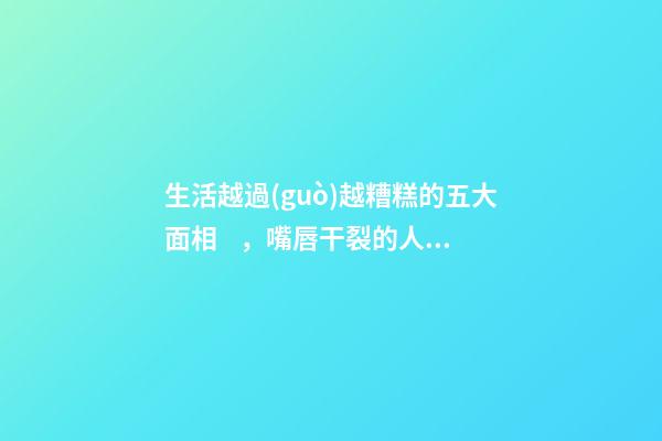 生活越過(guò)越糟糕的五大面相，嘴唇干裂的人愛(ài)比較